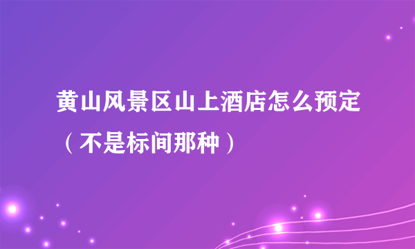 黄山风景区山上酒店怎么预定（不是标间那种）