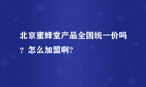 北京蜜蜂堂产品全国统一价吗？怎么加盟啊?