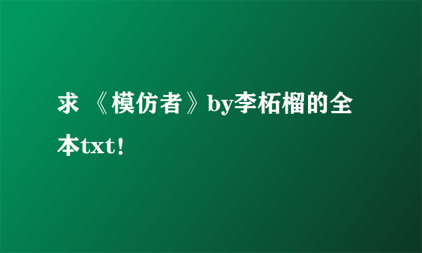 求 《模仿者》by李柘榴的全本txt！