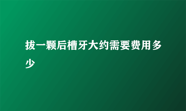 拔一颗后槽牙大约需要费用多少