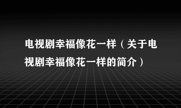 电视剧幸福像花一样（关于电视剧幸福像花一样的简介）