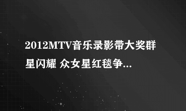 2012MTV音乐录影带大奖群星闪耀 众女星红毯争艳（组图）