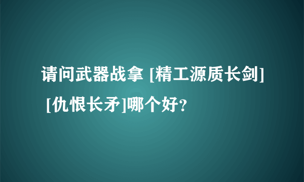 请问武器战拿 [精工源质长剑] [仇恨长矛]哪个好？