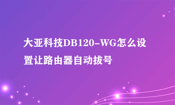 大亚科技DB120-WG怎么设置让路由器自动拔号