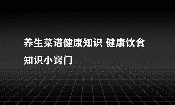 养生菜谱健康知识 健康饮食知识小窍门