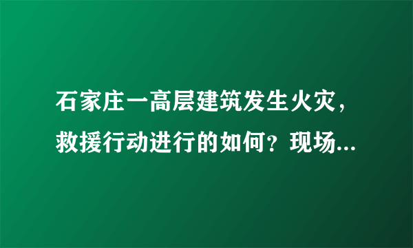 石家庄一高层建筑发生火灾，救援行动进行的如何？现场情况有多危急？