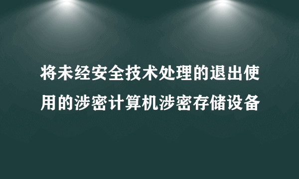 将未经安全技术处理的退出使用的涉密计算机涉密存储设备