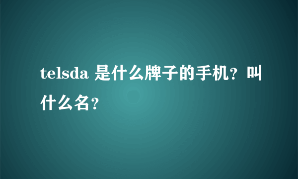 telsda 是什么牌子的手机？叫什么名？