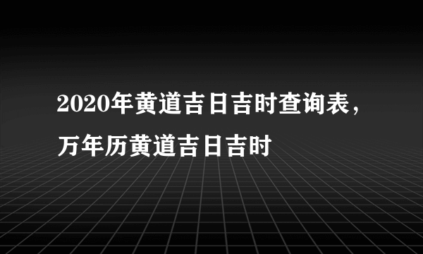 2020年黄道吉日吉时查询表，万年历黄道吉日吉时