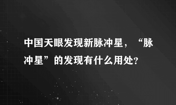 中国天眼发现新脉冲星，“脉冲星”的发现有什么用处？