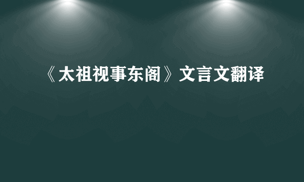 《太祖视事东阁》文言文翻译