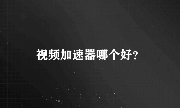 视频加速器哪个好？