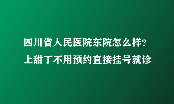 四川省人民医院东院怎么样？上甜丁不用预约直接挂号就诊