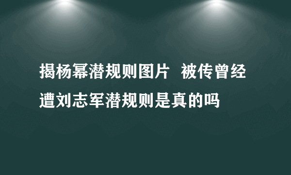 揭杨幂潜规则图片  被传曾经遭刘志军潜规则是真的吗