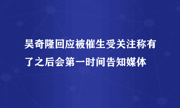 吴奇隆回应被催生受关注称有了之后会第一时间告知媒体