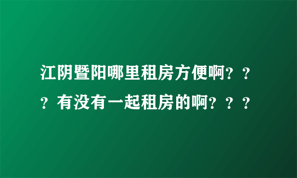 江阴暨阳哪里租房方便啊？？？有没有一起租房的啊？？？