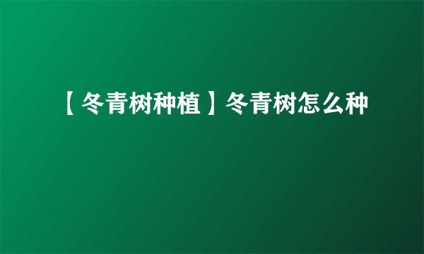 【冬青树种植】冬青树怎么种