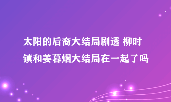 太阳的后裔大结局剧透 柳时镇和姜暮烟大结局在一起了吗