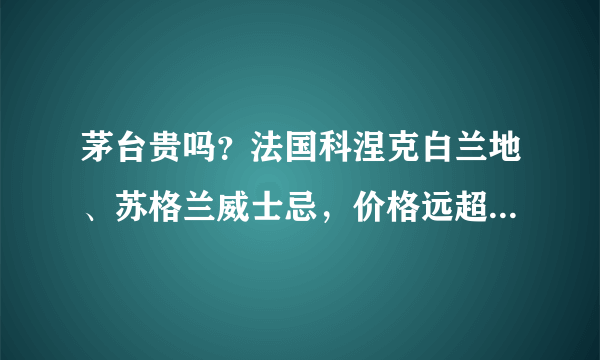 茅台贵吗？法国科涅克白兰地、苏格兰威士忌，价格远超茅台几倍？