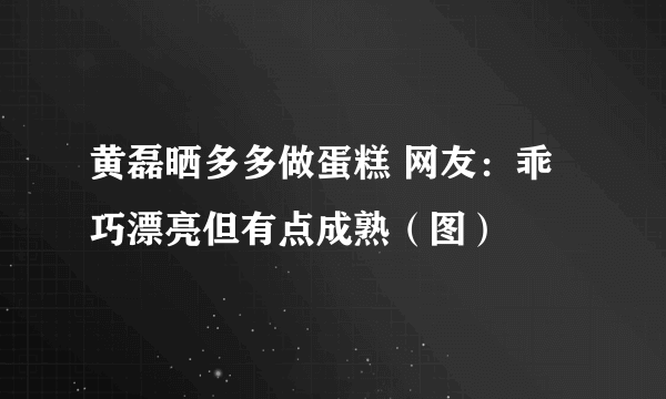 黄磊晒多多做蛋糕 网友：乖巧漂亮但有点成熟（图）