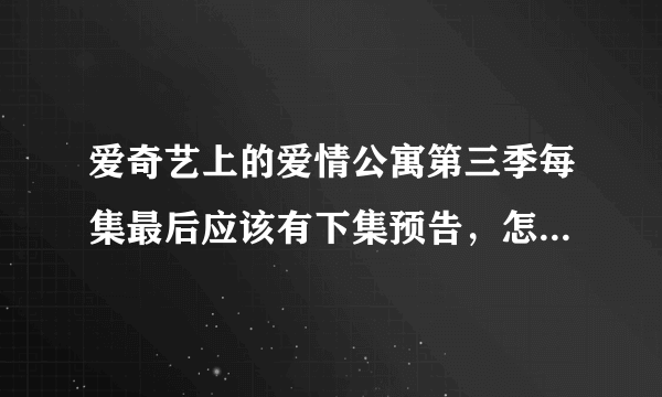 爱奇艺上的爱情公寓第三季每集最后应该有下集预告，怎么没了？