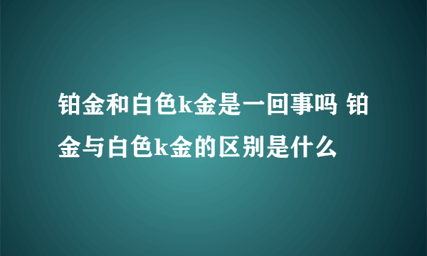 铂金和白色k金是一回事吗 铂金与白色k金的区别是什么