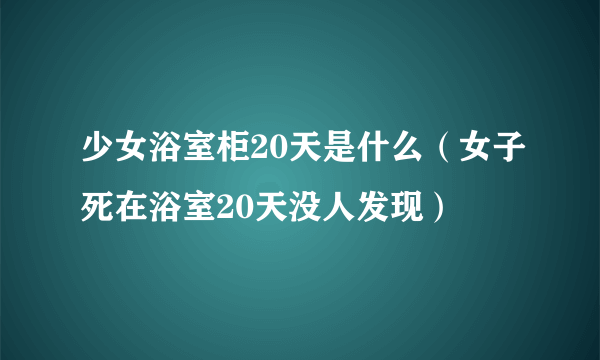 少女浴室柜20天是什么（女子死在浴室20天没人发现）