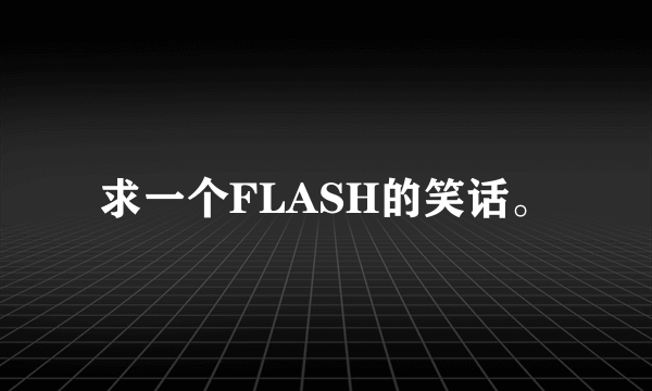 求一个FLASH的笑话。