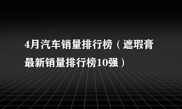 4月汽车销量排行榜（遮瑕膏最新销量排行榜10强）