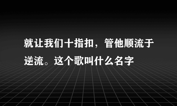 就让我们十指扣，管他顺流于逆流。这个歌叫什么名字