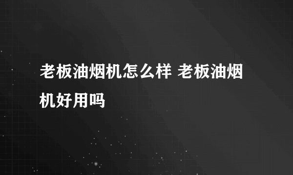 老板油烟机怎么样 老板油烟机好用吗