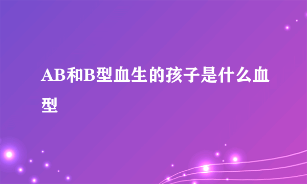 AB和B型血生的孩子是什么血型