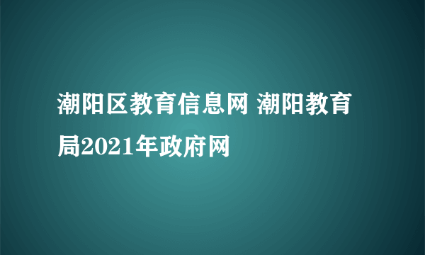 潮阳区教育信息网 潮阳教育局2021年政府网