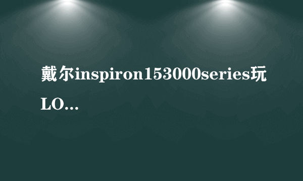 戴尔inspiron153000series玩LOL,中档都卡,这型号的笔记本这么废物?