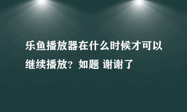 乐鱼播放器在什么时候才可以继续播放？如题 谢谢了