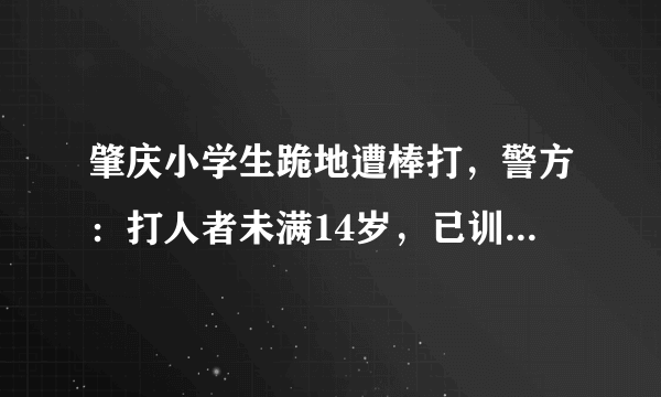 肇庆小学生跪地遭棒打，警方：打人者未满14岁，已训诫, 你怎么看？