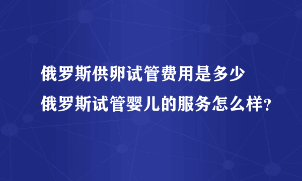 俄罗斯供卵试管费用是多少 俄罗斯试管婴儿的服务怎么样？