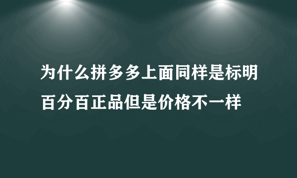 为什么拼多多上面同样是标明百分百正品但是价格不一样