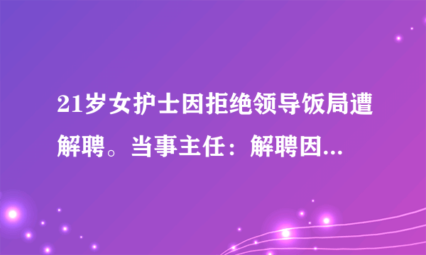 21岁女护士因拒绝领导饭局遭解聘。当事主任：解聘因能力不够，你怎么看？