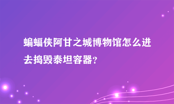 蝙蝠侠阿甘之城博物馆怎么进去捣毁泰坦容器？