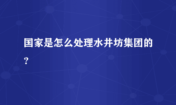 国家是怎么处理水井坊集团的？