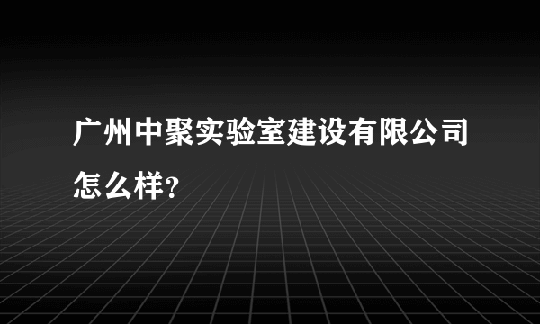 广州中聚实验室建设有限公司怎么样？