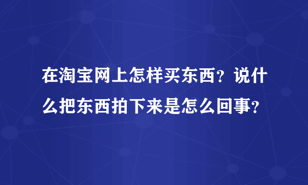 在淘宝网上怎样买东西？说什么把东西拍下来是怎么回事？