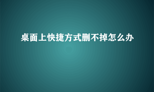 桌面上快捷方式删不掉怎么办