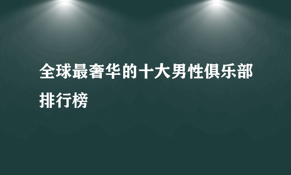 全球最奢华的十大男性俱乐部排行榜