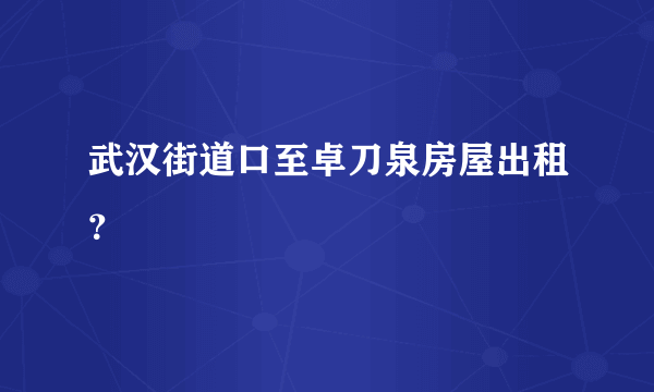 武汉街道口至卓刀泉房屋出租？