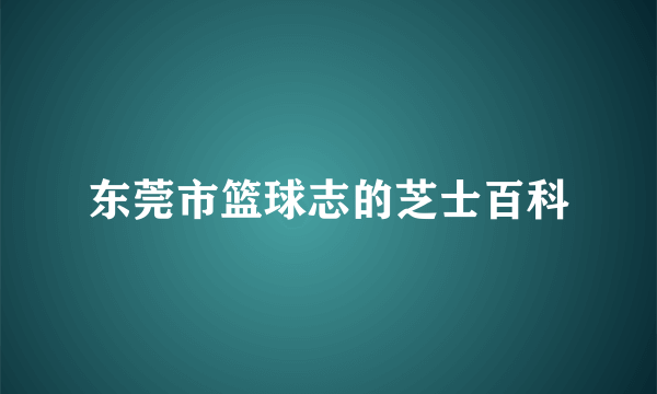 东莞市篮球志的芝士百科