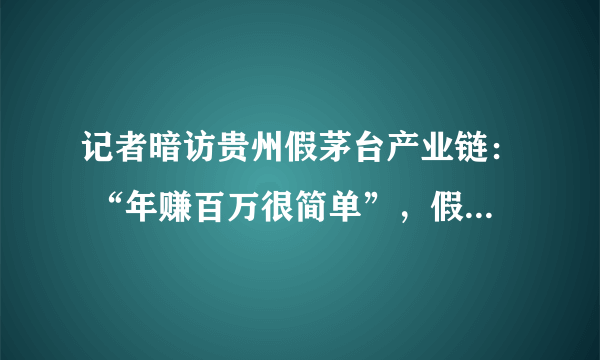 记者暗访贵州假茅台产业链： “年赚百万很简单”，假包装春节卖断货，你怎么看？