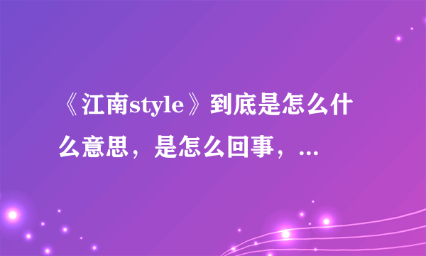 《江南style》到底是怎么什么意思，是怎么回事，有谁能告诉我，糊涂了，看了视频感觉他们傻很！