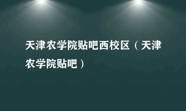 天津农学院贴吧西校区（天津农学院贴吧）